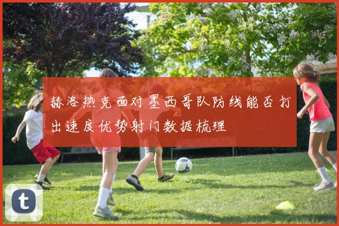 赫洛热克面对墨西哥队防线能否打出速度优势射门数据梳理