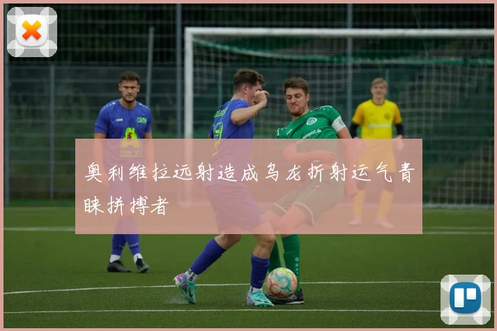 奥利维拉远射造成乌龙折射运气青睐拼搏者
