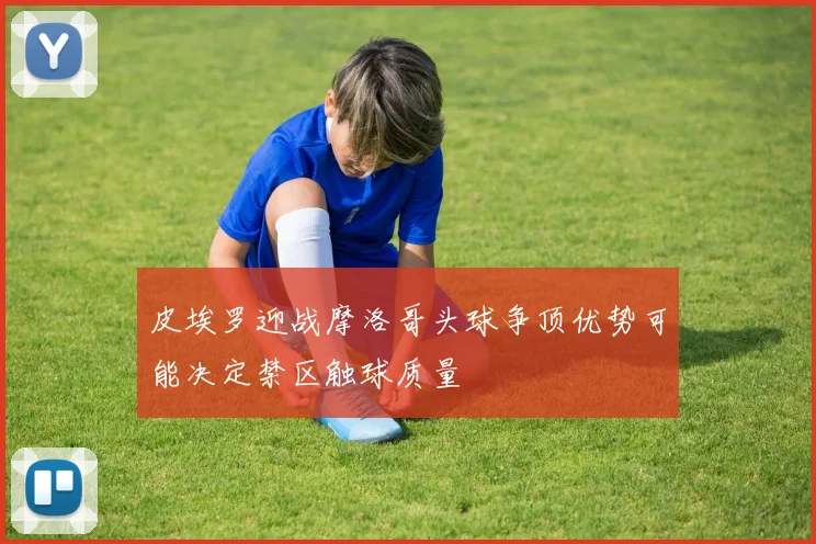 皮埃罗迎战摩洛哥头球争顶优势可能决定禁区触球质量