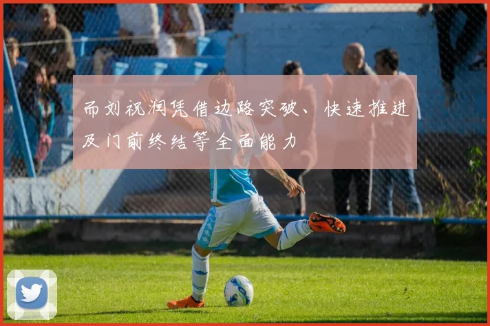 而刘祝润凭借边路突破、快速推进及门前终结等全面能力