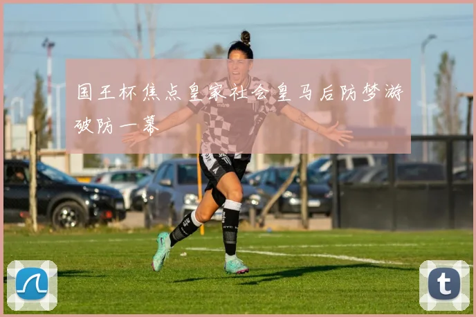 国王杯焦点皇家社会皇马后防梦游破防一幕