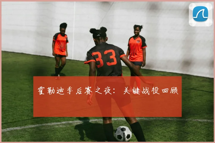 霍勒迪季后赛之夜：关键战役回顾