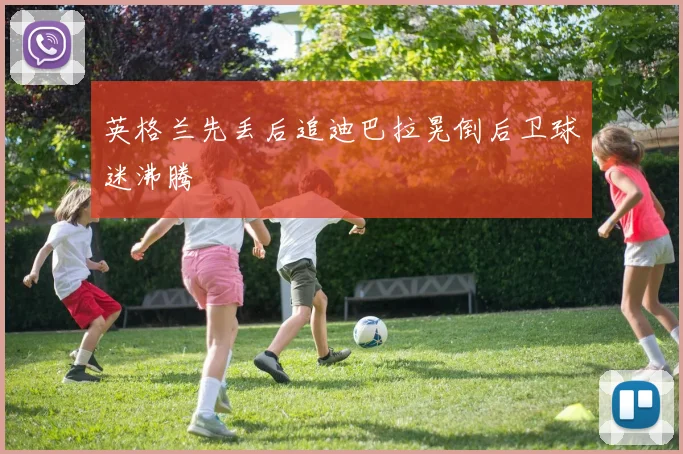 英格兰先丢后追迪巴拉晃倒后卫球迷沸腾