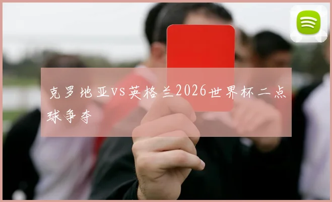 克罗地亚vs英格兰2026世界杯二点球争夺