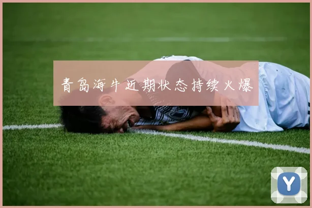 青岛海牛近期状态持续火爆