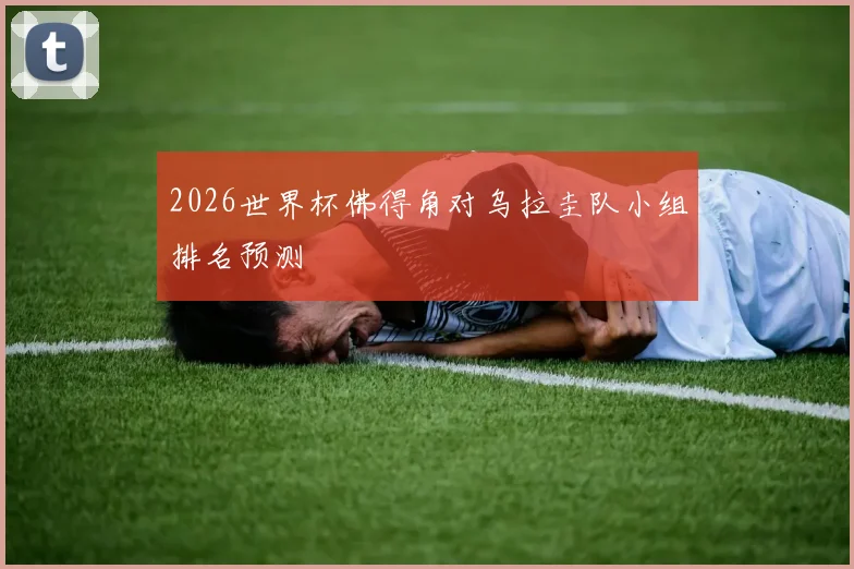2026世界杯佛得角对乌拉圭队小组排名预测
