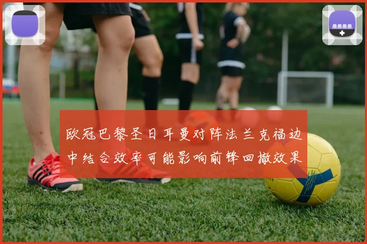 欧冠巴黎圣日耳曼对阵法兰克福边中结合效率可能影响前锋回撤效果
