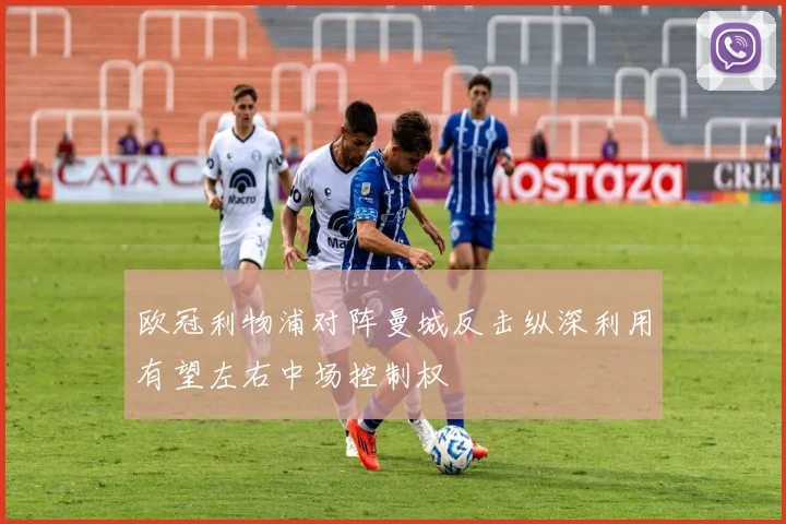 欧冠利物浦对阵曼城反击纵深利用有望左右中场控制权