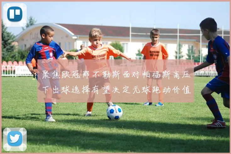 聚焦欧冠那不勒斯面对帕福斯高压下出球选择有望决定无球跑动价值