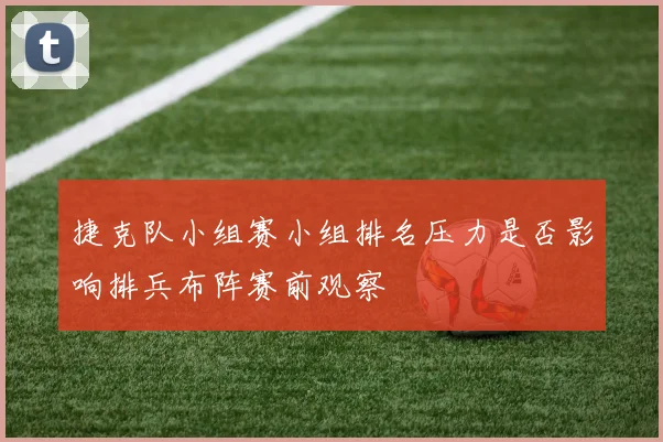 捷克队小组赛小组排名压力是否影响排兵布阵赛前观察