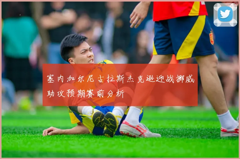 塞内加尔尼古拉斯杰克逊迎战挪威助攻预期赛前分析