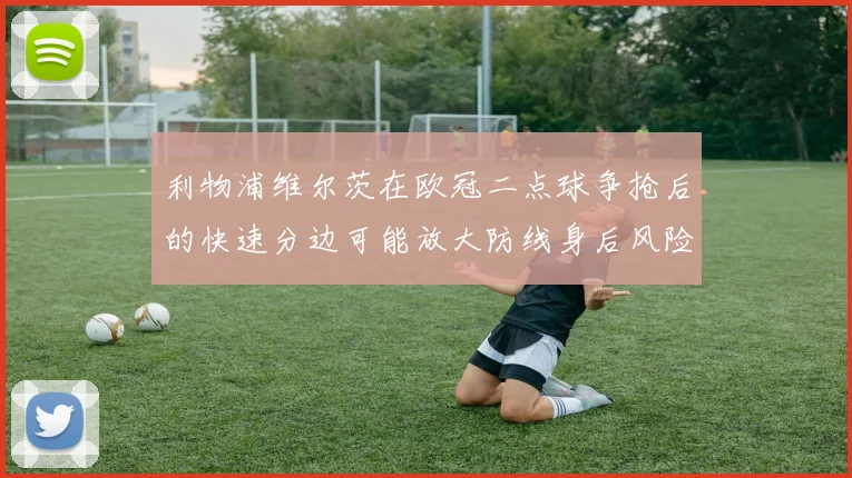 利物浦维尔茨在欧冠二点球争抢后的快速分边可能放大防线身后风险