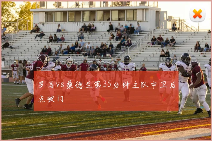 罗马vs桑德兰第35分钟主队中卫后点破门