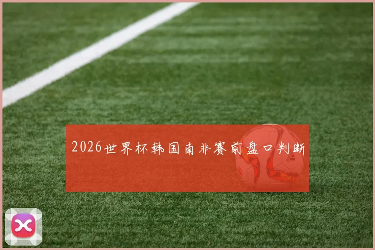 2026世界杯韩国南非赛前盘口判断