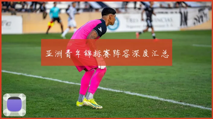 亚洲青年锦标赛阵容深度汇总