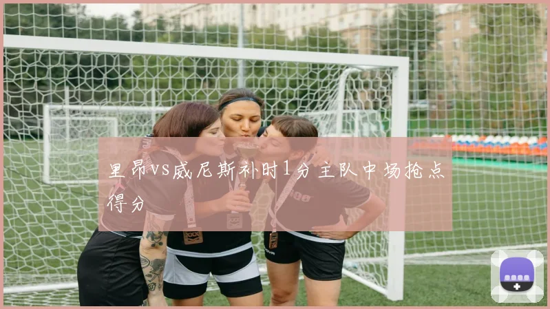 里昂vs威尼斯补时1分主队中场抢点得分