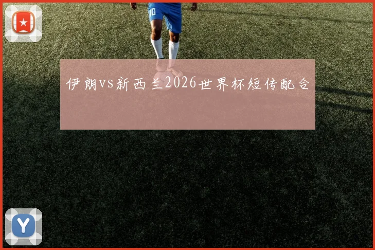 伊朗vs新西兰2026世界杯短传配合