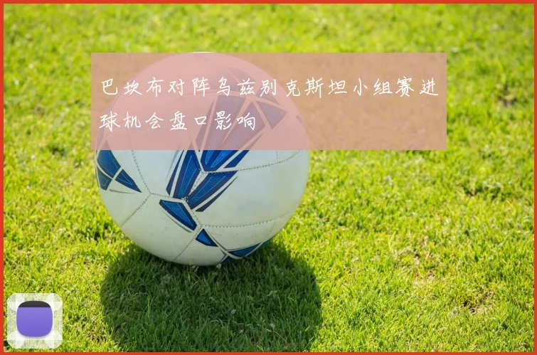 巴坎布对阵乌兹别克斯坦小组赛进球机会盘口影响