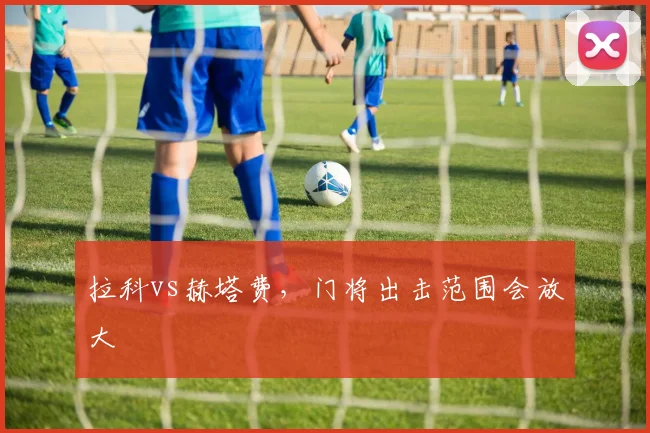 拉科vs赫塔费，门将出击范围会放大