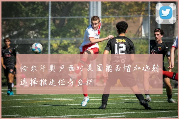 恰尔汗奥卢面对美国能否增加远射选择推进任务分析