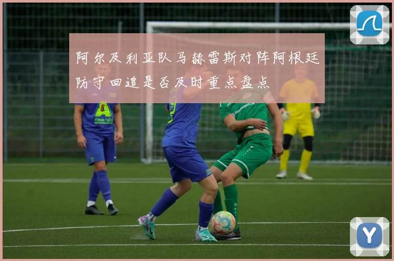 阿尔及利亚队马赫雷斯对阵阿根廷防守回追是否及时重点盘点