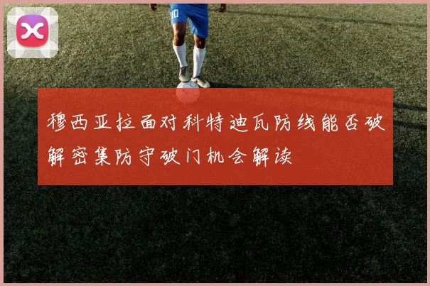 穆西亚拉面对科特迪瓦防线能否破解密集防守破门机会解读