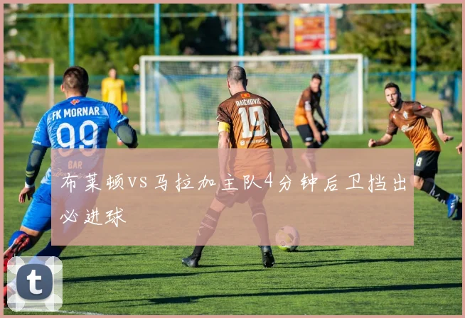 布莱顿vs马拉加主队4分钟后卫挡出必进球