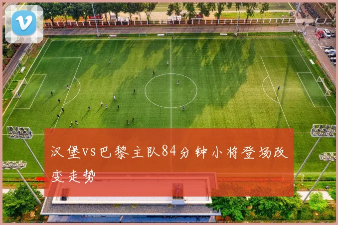 汉堡vs巴黎主队84分钟小将登场改变走势
