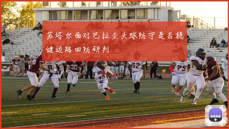 苏塔尔面对巴拉圭头球防守是否稳健边路回防研判