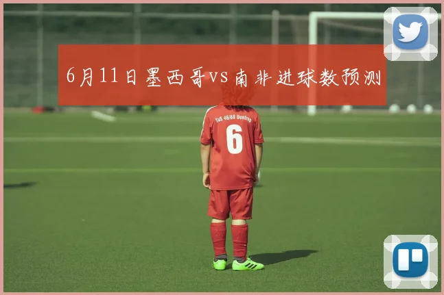 6月11日墨西哥vs南非进球数预测