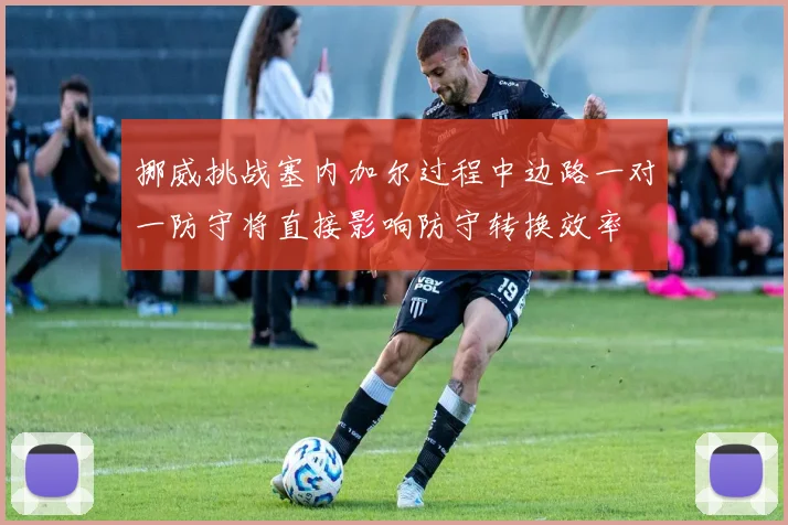 挪威挑战塞内加尔过程中边路一对一防守将直接影响防守转换效率