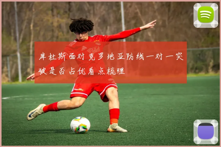 库杜斯面对克罗地亚防线一对一突破是否占优看点梳理
