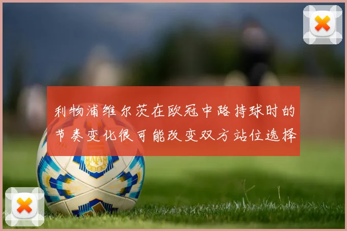 利物浦维尔茨在欧冠中路持球时的节奏变化很可能改变双方站位选择