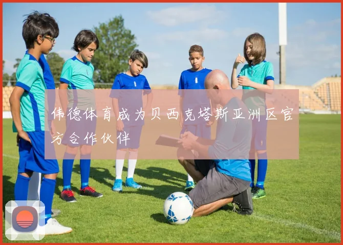 伟德体育成为贝西克塔斯亚洲区官方合作伙伴