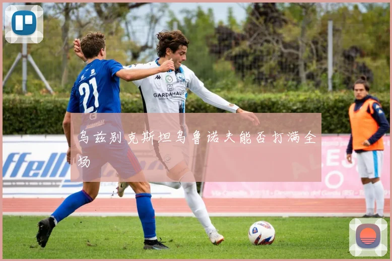 乌兹别克斯坦乌鲁诺夫能否打满全场