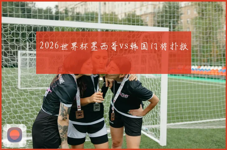 2026世界杯墨西哥vs韩国门将扑救