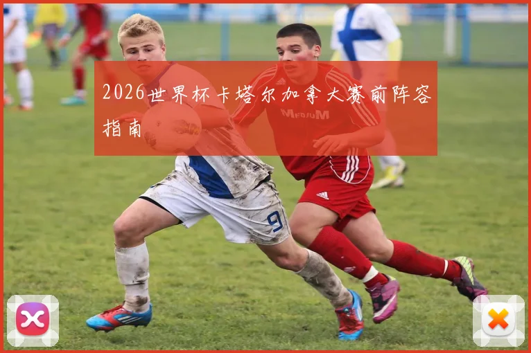 2026世界杯卡塔尔加拿大赛前阵容指南